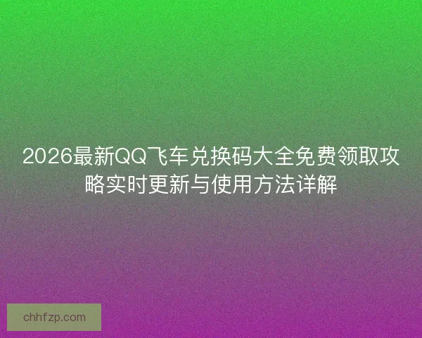 2026最新QQ飞车兑换码大全免费领取攻略实时更新与使用方法详解