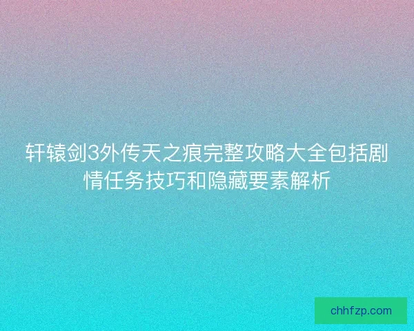 轩辕剑3外传天之痕完整攻略大全包括剧情任务技巧和隐藏要素解析 轩辕剑3外传天之痕完整攻略大全包括剧情任务技巧和隐藏要素解析