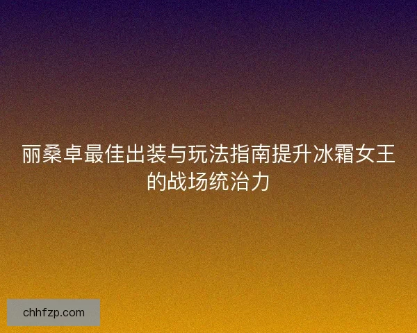 丽桑卓最佳出装与玩法指南提升冰霜女王的战场统治力