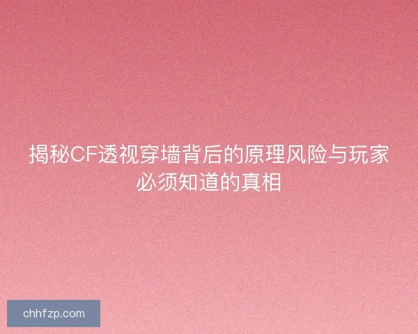 揭秘CF透视穿墙背后的原理风险与玩家必须知道的真相