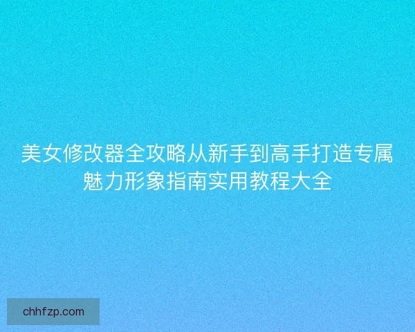美女修改器全攻略从新手到高手打造专属魅力形象指南实用教程大全