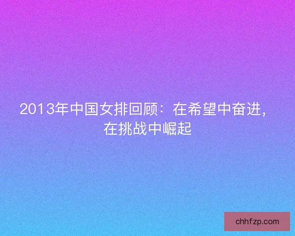 2013年中国女排回顾：在希望中奋进，在挑战中崛起