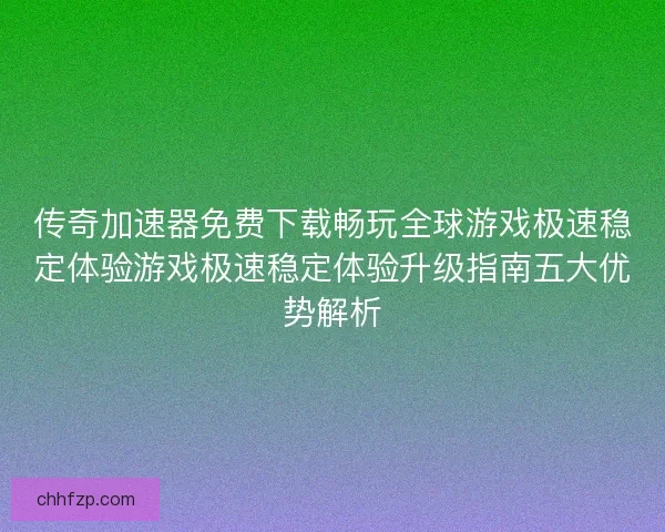 传奇加速器免费下载畅玩全球游戏极速稳定体验游戏极速稳定体验升级指南五大优势解析