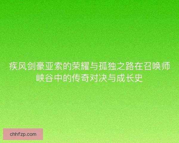 疾风剑豪亚索的荣耀与孤独之路在召唤师峡谷中的传奇对决与成长史