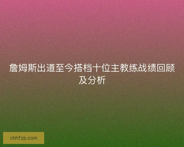 詹姆斯出道至今搭档十位主教练战绩回顾及分析