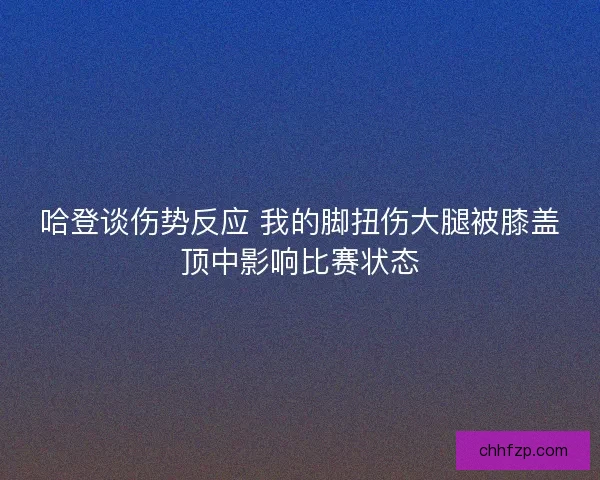 哈登谈伤势反应 我的脚扭伤大腿被膝盖顶中影响比赛状态