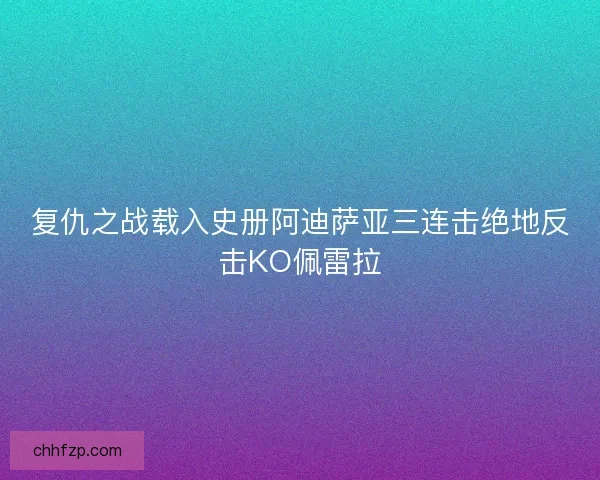复仇之战载入史册阿迪萨亚三连击绝地反击KO佩雷拉