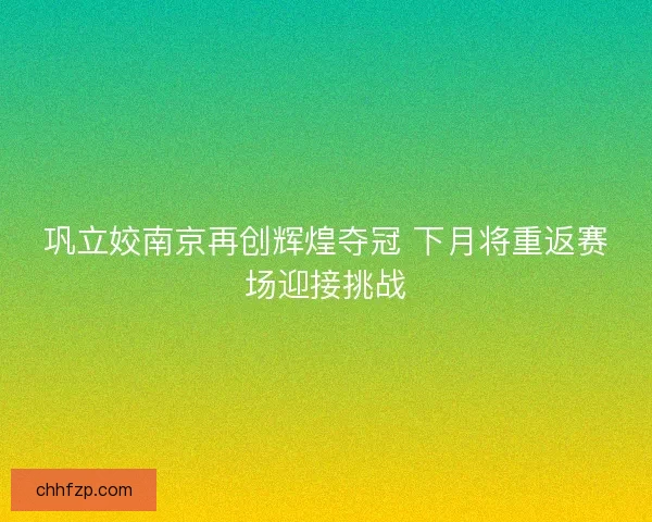巩立姣南京再创辉煌夺冠 下月将重返赛场迎接挑战