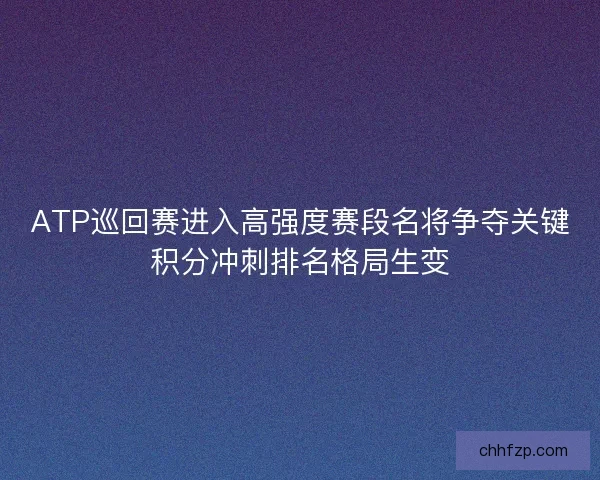 ATP巡回赛进入高强度赛段名将争夺关键积分冲刺排名格局生变