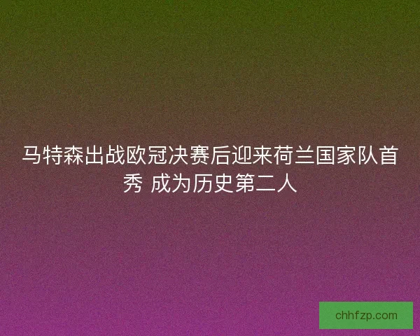 马特森出战欧冠决赛后迎来荷兰国家队首秀 成为历史第二人 马特森出战欧冠决赛后迎来荷兰国家队首秀 成为历史第二人
