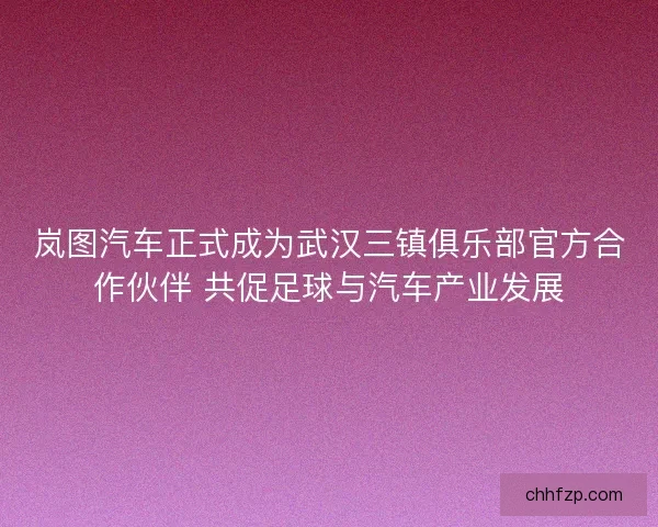 岚图汽车正式成为武汉三镇俱乐部官方合作伙伴 共促足球与汽车产业发展