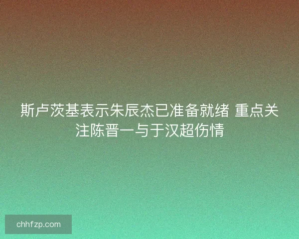 斯卢茨基表示朱辰杰已准备就绪 重点关注陈晋一与于汉超伤情