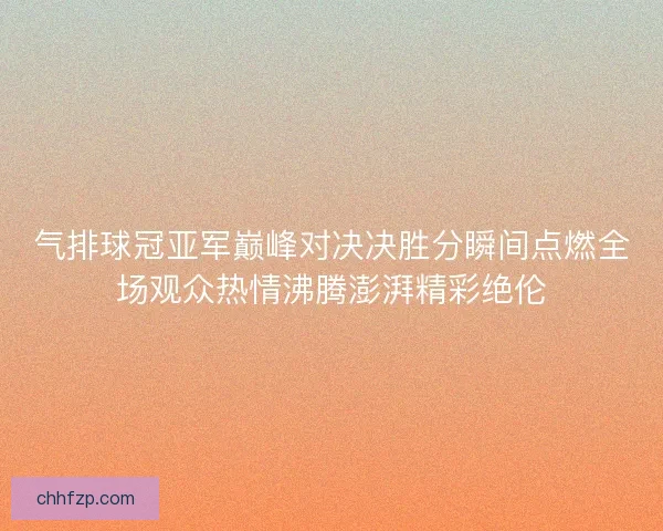气排球冠亚军巅峰对决决胜分瞬间点燃全场观众热情沸腾澎湃精彩绝伦