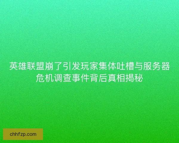 英雄联盟崩了引发玩家集体吐槽与服务器危机调查事件背后真相揭秘