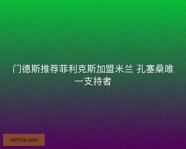 门德斯推荐菲利克斯加盟米兰 孔塞桑唯一支持者