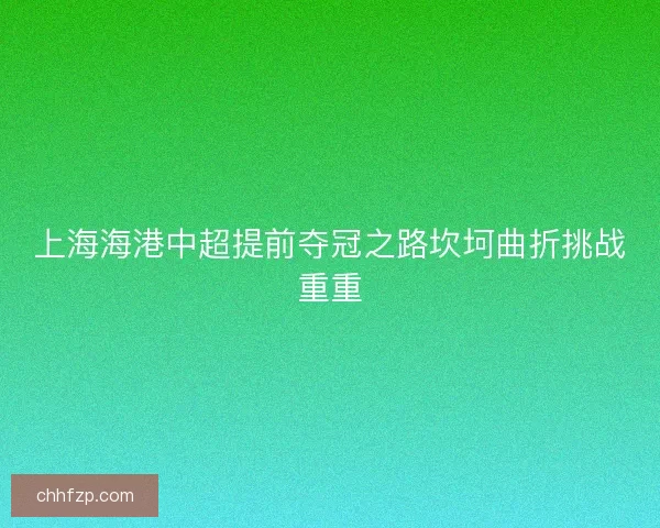 上海海港中超提前夺冠之路坎坷曲折挑战重重