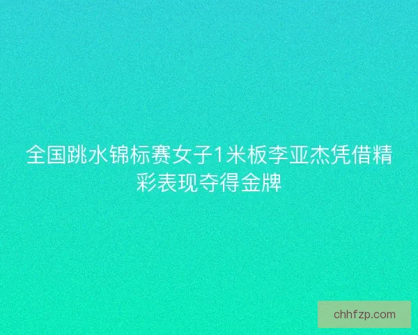 全国跳水锦标赛女子1米板李亚杰凭借精彩表现夺得金牌