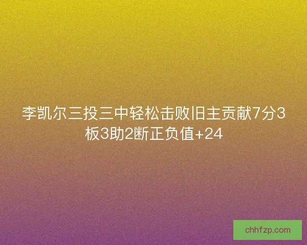 李凯尔三投三中轻松击败旧主贡献7分3板3助2断正负值+24