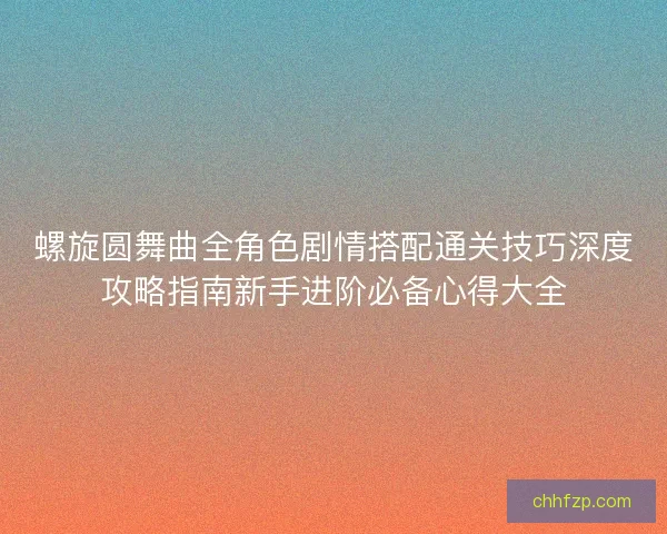 螺旋圆舞曲全角色剧情搭配通关技巧深度攻略指南新手进阶必备心得大全 螺旋圆舞曲全角色剧情搭配通关技巧深度攻略指南新手进阶必备心得大全