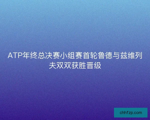 ATP年终总决赛小组赛首轮鲁德与兹维列夫双双获胜晋级 ATP年终总决赛小组赛首轮鲁德与兹维列夫双双获胜晋级