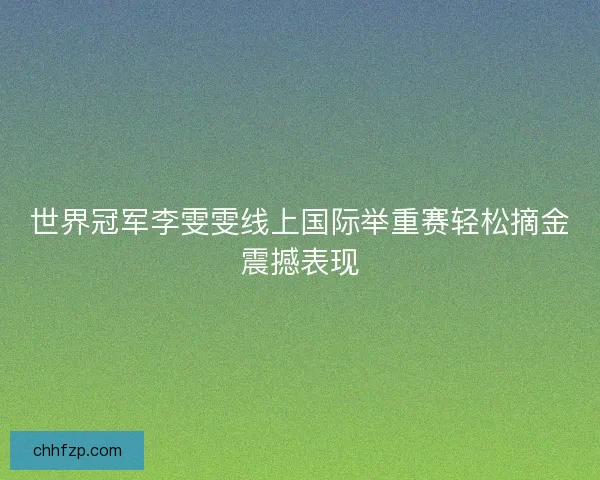 世界冠军李雯雯线上国际举重赛轻松摘金震撼表现