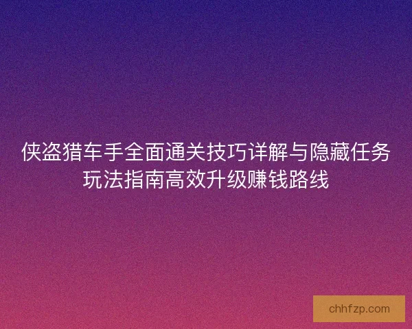侠盗猎车手全面通关技巧详解与隐藏任务玩法指南高效升级赚钱路线