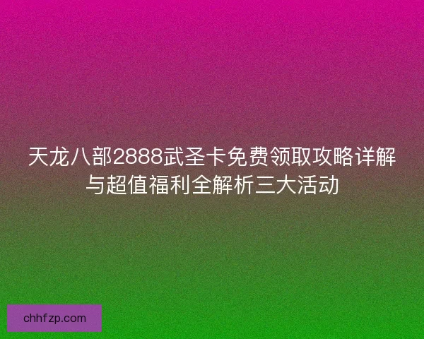 天龙八部2888武圣卡免费领取攻略详解与超值福利全解析三大活动