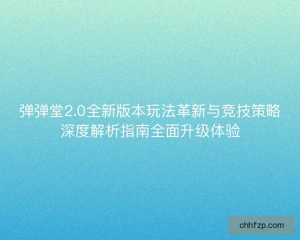 弹弹堂2.0全新版本玩法革新与竞技策略深度解析指南全面升级体验