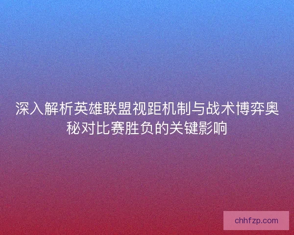 深入解析英雄联盟视距机制与战术博弈奥秘对比赛胜负的关键影响