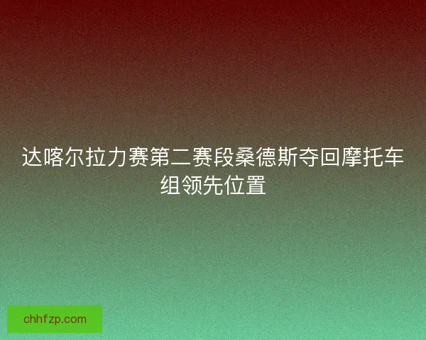 达喀尔拉力赛第二赛段桑德斯夺回摩托车组领先位置