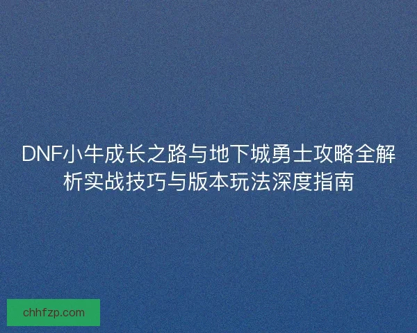DNF小牛成长之路与地下城勇士攻略全解析实战技巧与版本玩法深度指南 DNF小牛成长之路与地下城勇士攻略全解析实战技巧与版本玩法深度指南