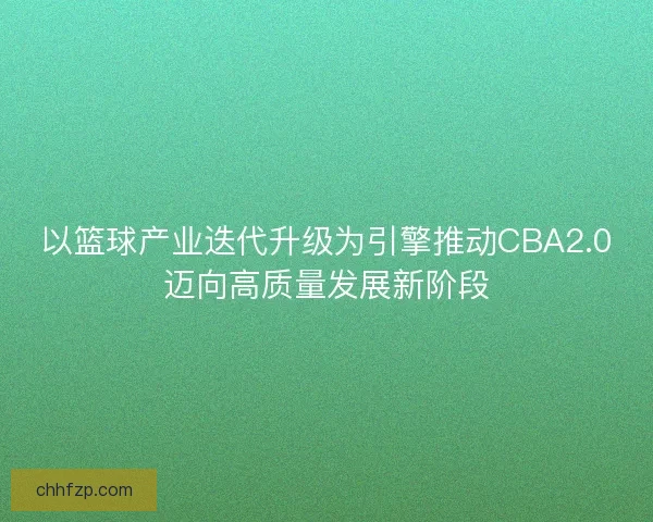 以篮球产业迭代升级为引擎推动CBA2.0迈向高质量发展新阶段 以篮球产业迭代升级为引擎推动CBA2.0迈向高质量发展新阶段