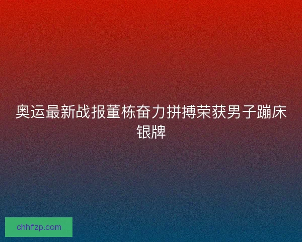 奥运最新战报董栋奋力拼搏荣获男子蹦床银牌 奥运最新战报董栋奋力拼搏荣获男子蹦床银牌