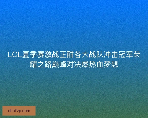 LOL夏季赛激战正酣各大战队冲击冠军荣耀之路巅峰对决燃热血梦想 LOL夏季赛激战正酣各大战队冲击冠军荣耀之路巅峰对决燃热血梦想