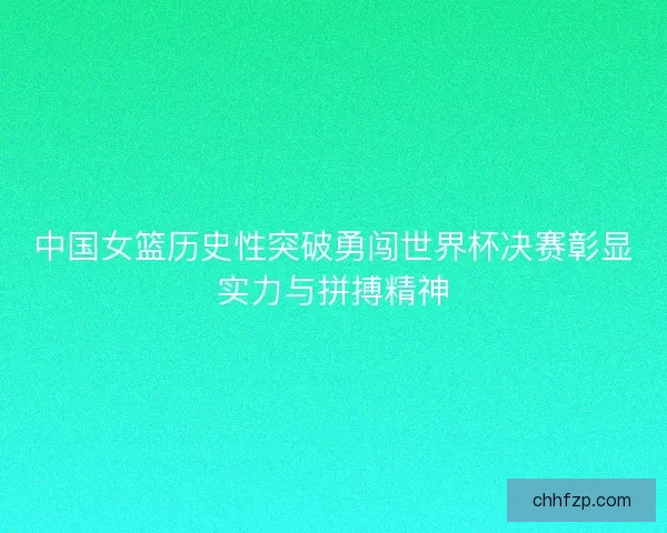 中国女篮历史性突破勇闯世界杯决赛彰显实力与拼搏精神 中国女篮历史性突破勇闯世界杯决赛彰显实力与拼搏精神