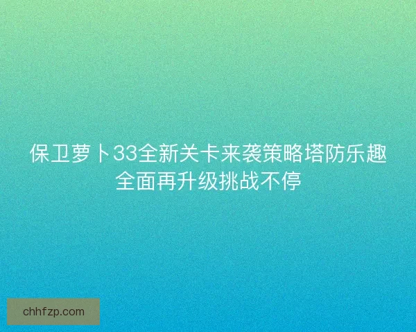 保卫萝卜33全新关卡来袭策略塔防乐趣全面再升级挑战不停