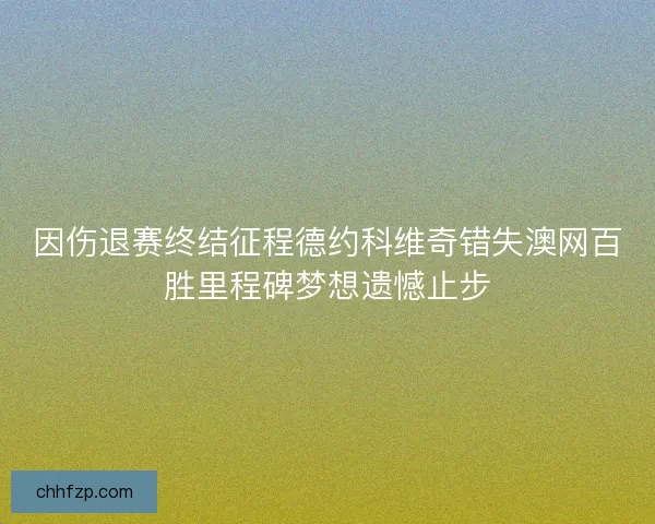 因伤退赛终结征程德约科维奇错失澳网百胜里程碑梦想遗憾止步