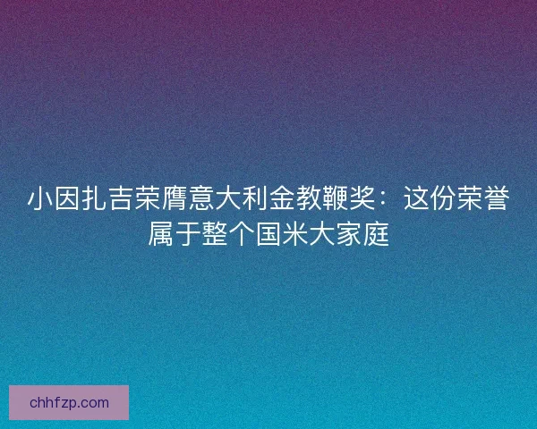 小因扎吉荣膺意大利金教鞭奖：这份荣誉属于整个国米大家庭