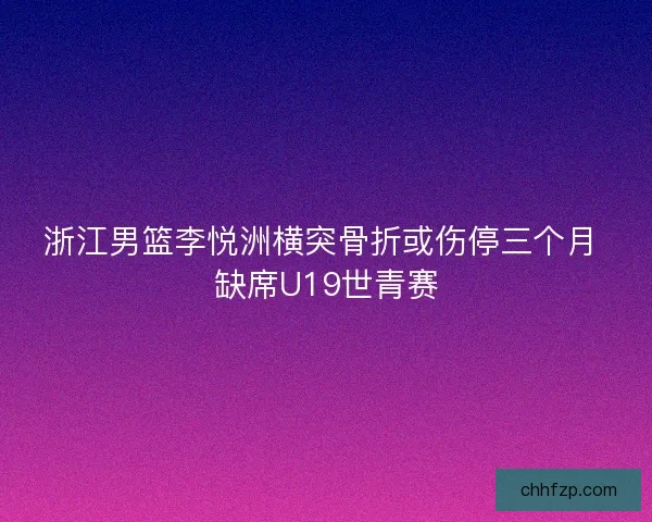 浙江男篮李悦洲横突骨折或伤停三个月 缺席U19世青赛