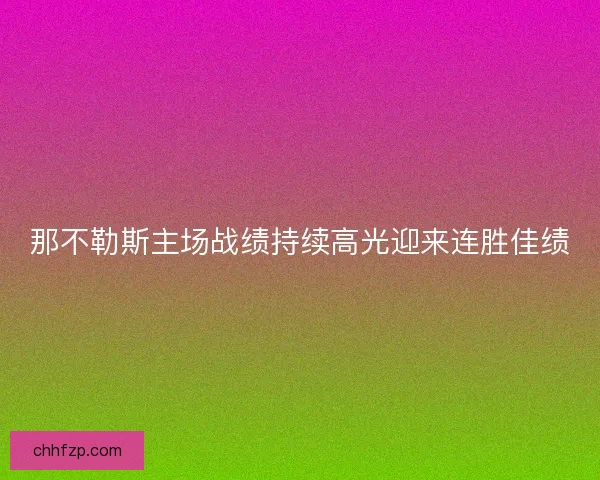那不勒斯主场战绩持续高光迎来连胜佳绩 那不勒斯主场战绩持续高光迎来连胜佳绩