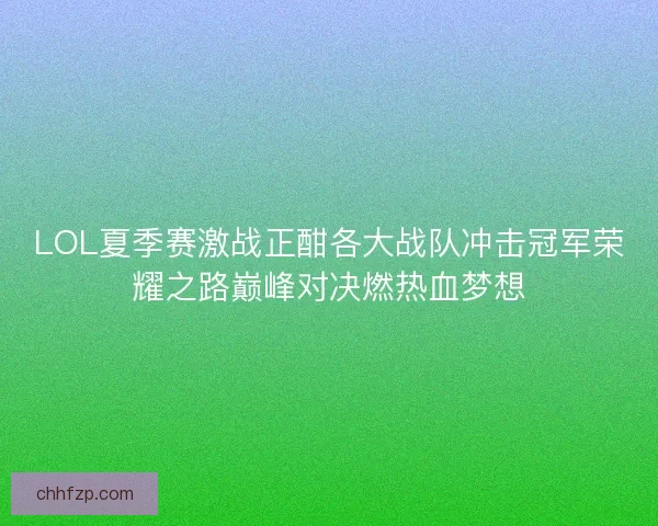 LOL夏季赛激战正酣各大战队冲击冠军荣耀之路巅峰对决燃热血梦想