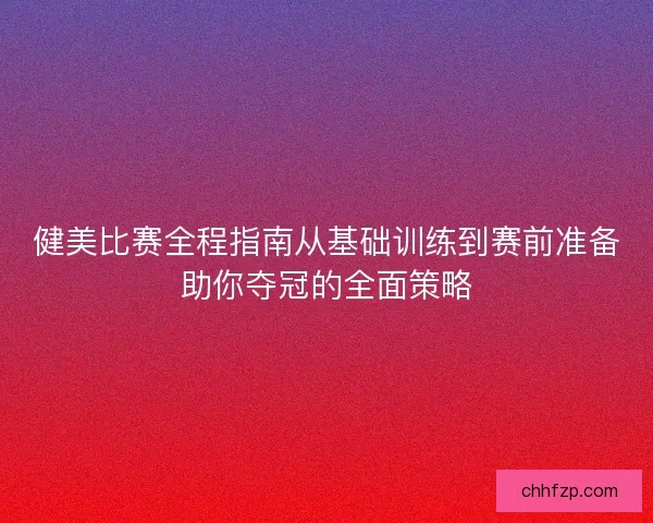 健美比赛全程指南从基础训练到赛前准备助你夺冠的全面策略
