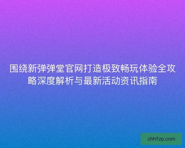 围绕新弹弹堂官网打造极致畅玩体验全攻略深度解析与最新活动资讯指南