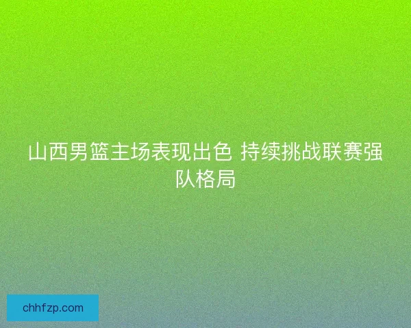 山西男篮主场表现出色 持续挑战联赛强队格局