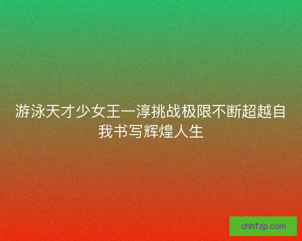 游泳天才少女王一淳挑战极限不断超越自我书写辉煌人生