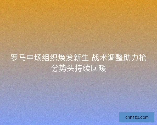 罗马中场组织焕发新生 战术调整助力抢分势头持续回暖
