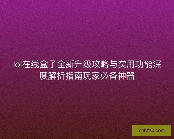 lol在线盒子全新升级攻略与实用功能深度解析指南玩家必备神器