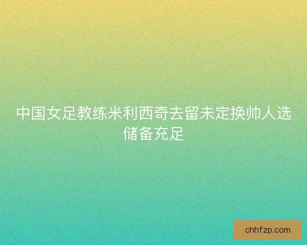 中国女足教练米利西奇去留未定换帅人选储备充足