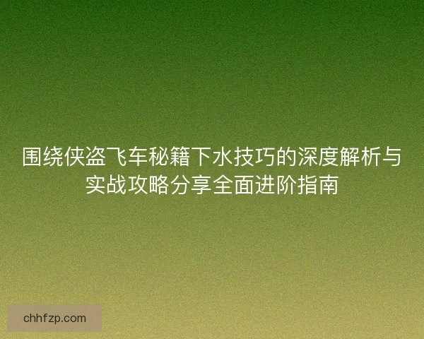 围绕侠盗飞车秘籍下水技巧的深度解析与实战攻略分享全面进阶指南