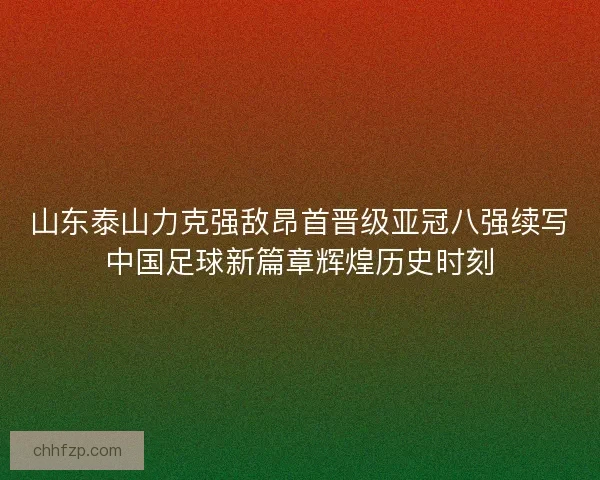 山东泰山力克强敌昂首晋级亚冠八强续写中国足球新篇章辉煌历史时刻